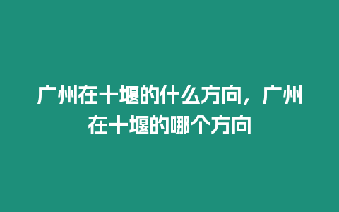 廣州在十堰的什么方向，廣州在十堰的哪個方向