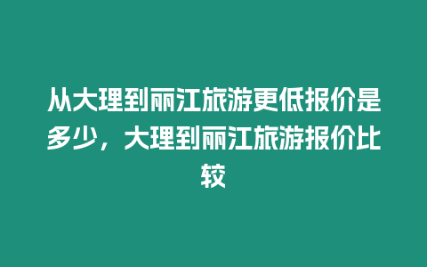 從大理到麗江旅游更低報價是多少，大理到麗江旅游報價比較