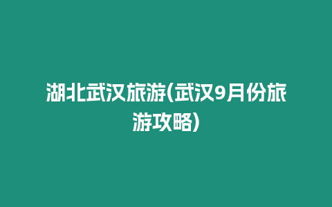 湖北武漢旅游(武漢9月份旅游攻略)