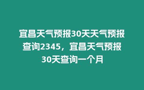 宜昌天氣預(yù)報(bào)30天天氣預(yù)報(bào)查詢2345，宜昌天氣預(yù)報(bào)30天查詢一個(gè)月