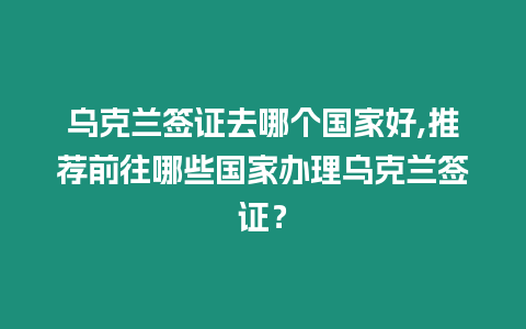 烏克蘭簽證去哪個國家好,推薦前往哪些國家辦理烏克蘭簽證？