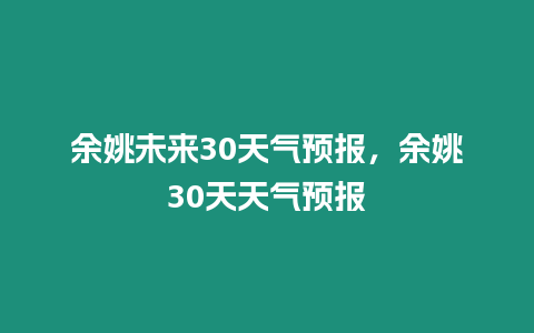 余姚未來30天氣預報，余姚30天天氣預報