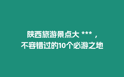 陜西旅游景點大 *** ，不容錯過的10個必游之地