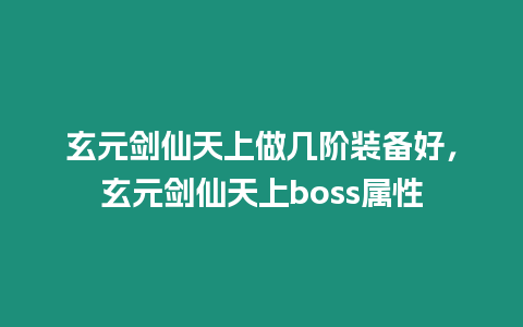 玄元劍仙天上做幾階裝備好，玄元劍仙天上boss屬性