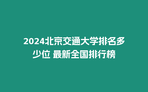 2024北京交通大學(xué)排名多少位 最新全國排行榜