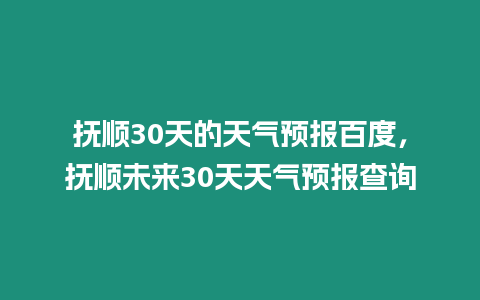 撫順30天的天氣預報百度，撫順未來30天天氣預報查詢