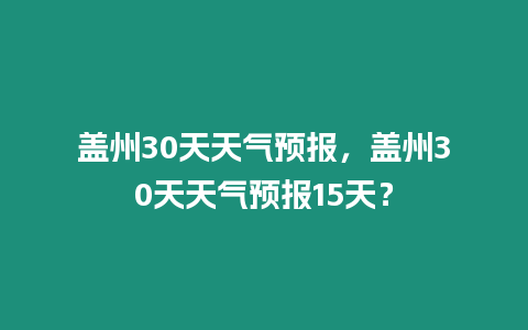 蓋州30天天氣預報，蓋州30天天氣預報15天？