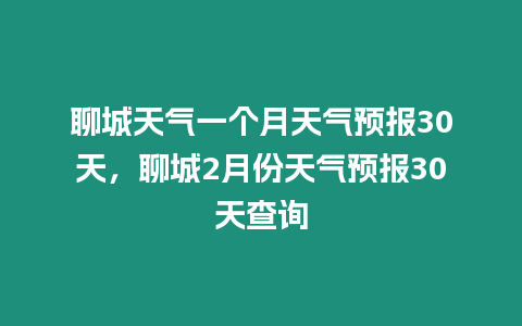 聊城天氣一個月天氣預報30天，聊城2月份天氣預報30天查詢