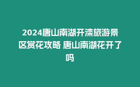 2024唐山南湖開灤旅游景區賞花攻略 唐山南湖花開了嗎