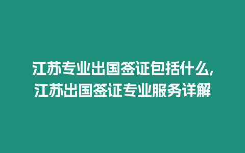 江蘇專業出國簽證包括什么,江蘇出國簽證專業服務詳解