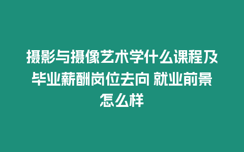 攝影與攝像藝術(shù)學(xué)什么課程及畢業(yè)薪酬崗位去向 就業(yè)前景怎么樣