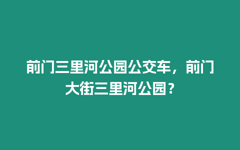 前門三里河公園公交車，前門大街三里河公園？