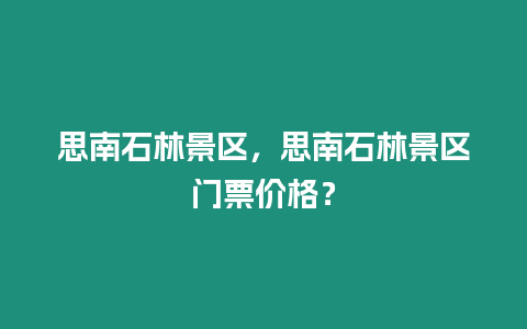 思南石林景區(qū)，思南石林景區(qū)門票價(jià)格？