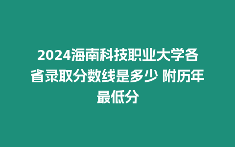 2024海南科技職業(yè)大學(xué)各省錄取分?jǐn)?shù)線是多少 附歷年最低分