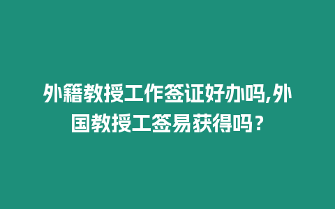 外籍教授工作簽證好辦嗎,外國教授工簽易獲得嗎？