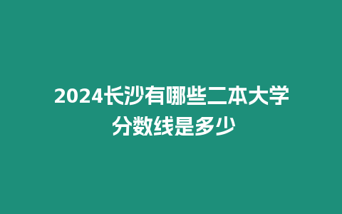 2024長沙有哪些二本大學 分數線是多少