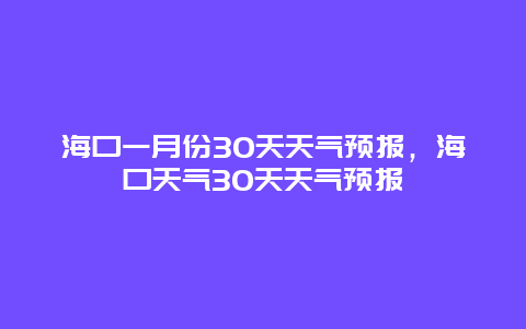 海口一月份30天天氣預報，海口天氣30天天氣預報