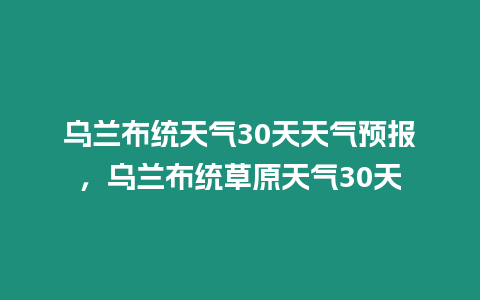 烏蘭布統(tǒng)天氣30天天氣預(yù)報，烏蘭布統(tǒng)草原天氣30天