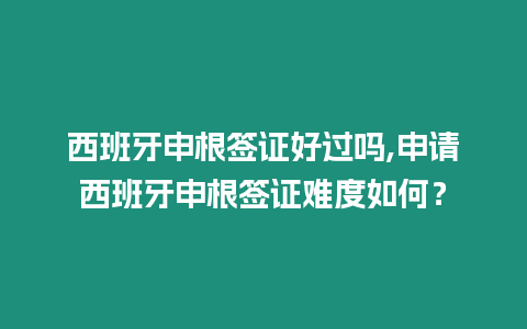 西班牙申根簽證好過嗎,申請西班牙申根簽證難度如何？