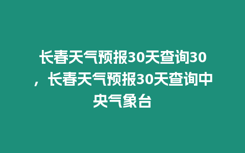 長春天氣預(yù)報(bào)30天查詢30，長春天氣預(yù)報(bào)30天查詢中央氣象臺(tái)