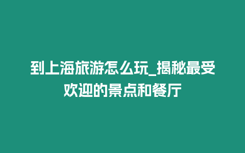 到上海旅游怎么玩_揭秘最受歡迎的景點和餐廳