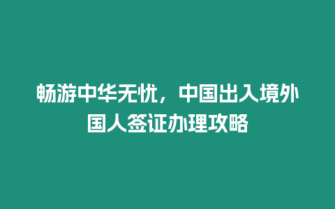 暢游中華無憂，中國出入境外國人簽證辦理攻略