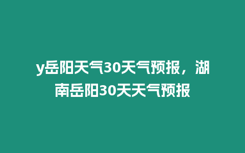 y岳陽天氣30天氣預報，湖南岳陽30天天氣預報