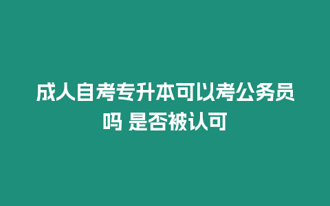 成人自考專升本可以考公務(wù)員嗎 是否被認(rèn)可