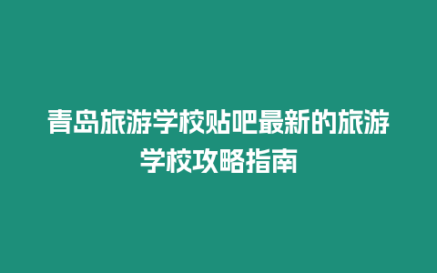 青島旅游學校貼吧最新的旅游學校攻略指南