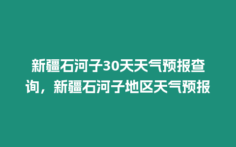 新疆石河子30天天氣預(yù)報查詢，新疆石河子地區(qū)天氣預(yù)報