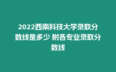 2022西南科技大學錄取分數(shù)線是多少 附各專業(yè)錄取分數(shù)線