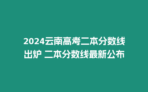 2024云南高考二本分數線出爐 二本分數線最新公布