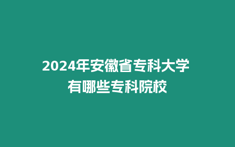 2024年安徽省專科大學(xué) 有哪些專科院校