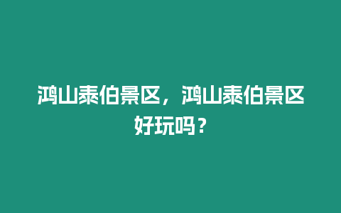 鴻山泰伯景區，鴻山泰伯景區好玩嗎？