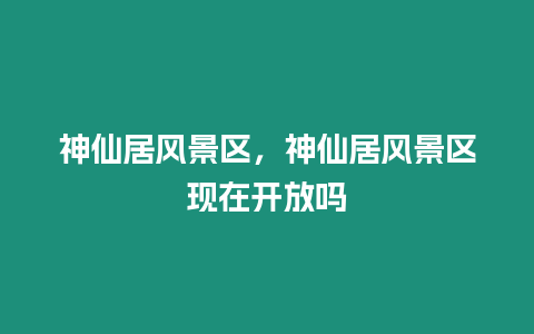 神仙居風(fēng)景區(qū)，神仙居風(fēng)景區(qū)現(xiàn)在開放嗎