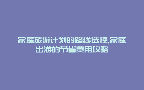 家庭旅游計劃的路線選擇,家庭出游的節省費用攻略