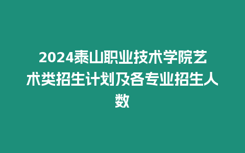 2024泰山職業(yè)技術(shù)學(xué)院藝術(shù)類招生計(jì)劃及各專業(yè)招生人數(shù)