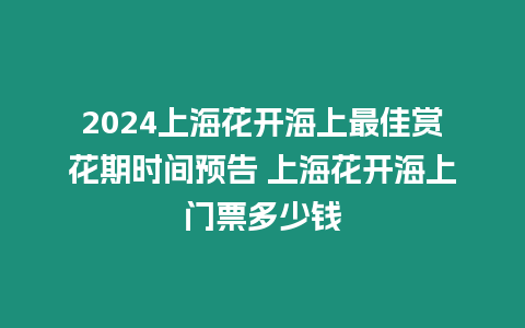 2024上海花開海上最佳賞花期時間預告 上海花開海上門票多少錢