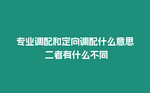 專業調配和定向調配什么意思 二者有什么不同