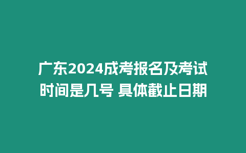 廣東2024成考報名及考試時間是幾號 具體截止日期