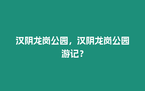 漢陰龍崗公園，漢陰龍崗公園游記？