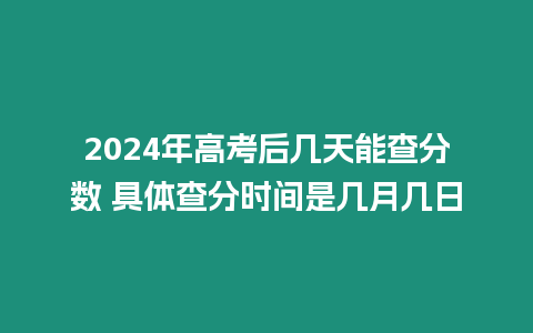 2024年高考后幾天能查分數 具體查分時間是幾月幾日