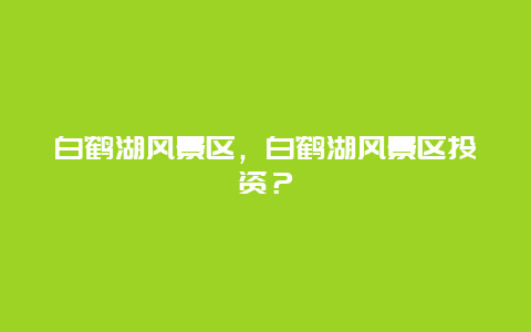 白鶴湖風(fēng)景區(qū)，白鶴湖風(fēng)景區(qū)投資？