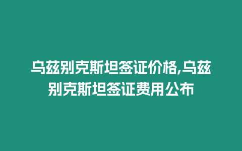 烏茲別克斯坦簽證價格,烏茲別克斯坦簽證費用公布