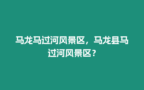 馬龍馬過(guò)河風(fēng)景區(qū)，馬龍縣馬過(guò)河風(fēng)景區(qū)？