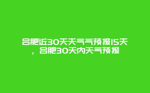 合肥近30天天氣氣預(yù)報15天，合肥30天內(nèi)天氣預(yù)報