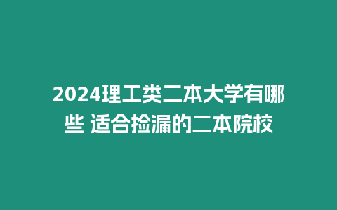 2024理工類二本大學有哪些 適合撿漏的二本院校