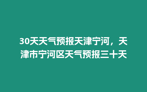 30天天氣預報天津寧河，天津市寧河區天氣預報三十天