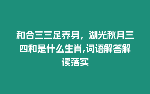 和合三三足養身，湖光秋月三四和是什么生肖,詞語解答解讀落實