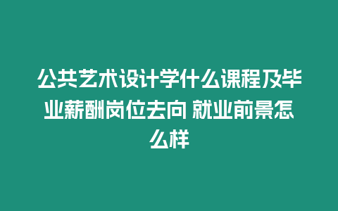 公共藝術設計學什么課程及畢業薪酬崗位去向 就業前景怎么樣